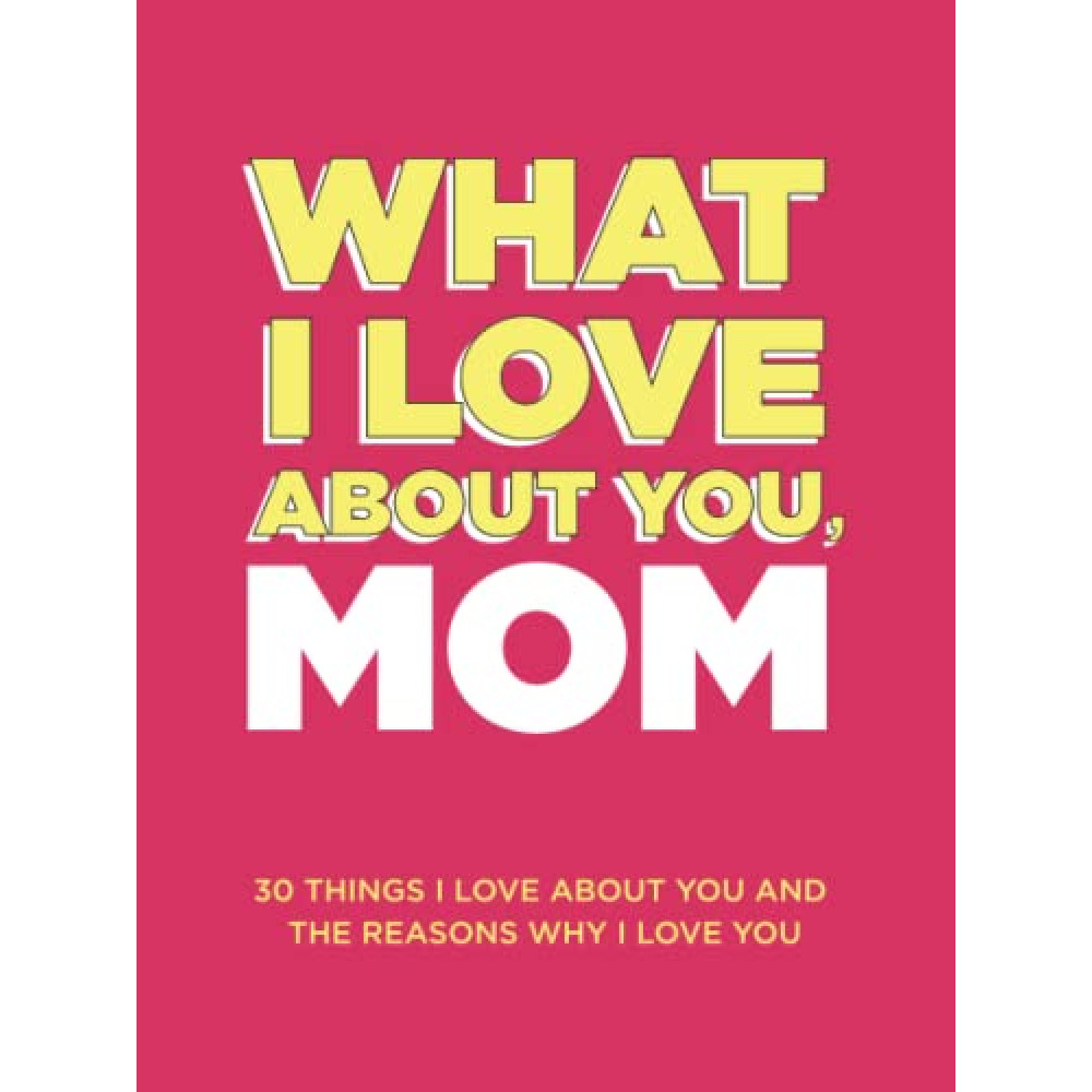 What I Love About You, Mom: 30 Things I Love About You and the Reasons Why I Love You Fill-in-the-Blank Gift Book. Gifts for Mom (What I Love About You Series Books)